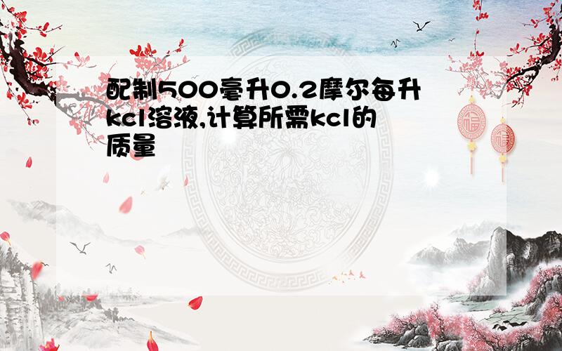 配制500毫升0.2摩尔每升kcl溶液,计算所需kcl的质量