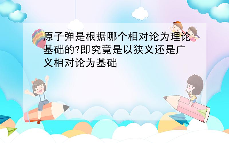 原子弹是根据哪个相对论为理论基础的?即究竟是以狭义还是广义相对论为基础