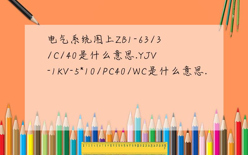 电气系统图上ZB1-63/3/C/40是什么意思.YJV-1KV-5*10/PC40/WC是什么意思.