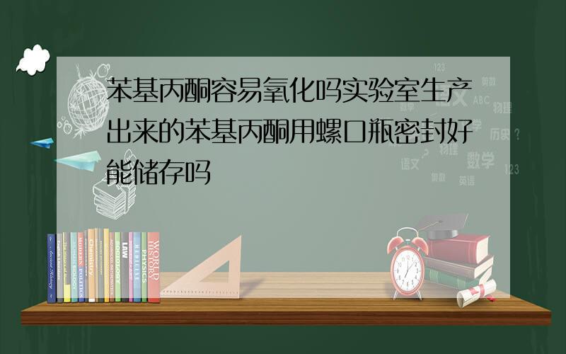 苯基丙酮容易氧化吗实验室生产出来的苯基丙酮用螺口瓶密封好能储存吗