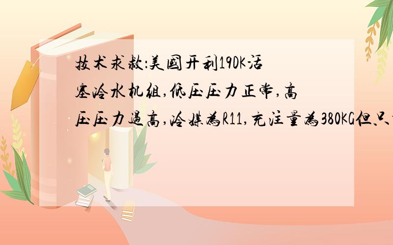 技术求救：美国开利19DK活塞冷水机组,低压压力正常,高压压力过高,冷媒为R11,充注量为380KG但只充300KG技术求救：美国开利19DK离心冷水机组,低压压力正常,高压压力过高,冷媒为R11,充注量为380KG