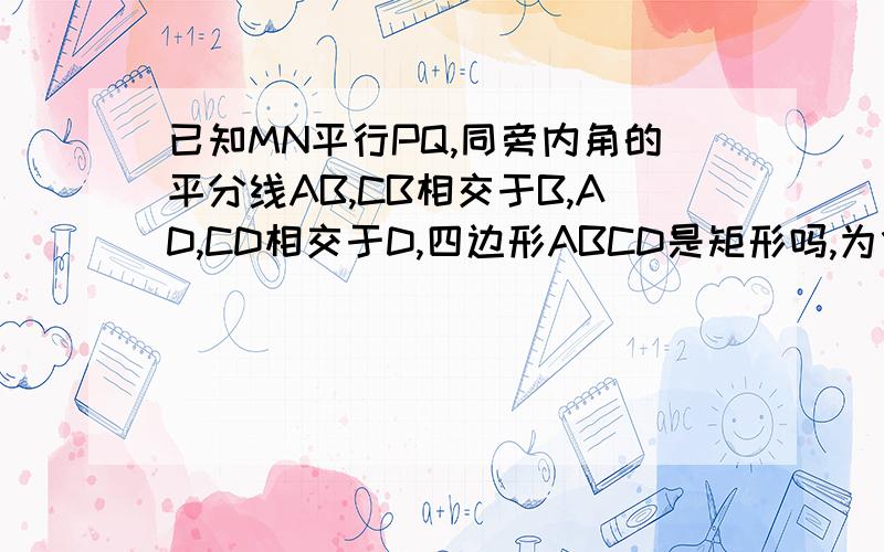 已知MN平行PQ,同旁内角的平分线AB,CB相交于B,AD,CD相交于D,四边形ABCD是矩形吗,为什么