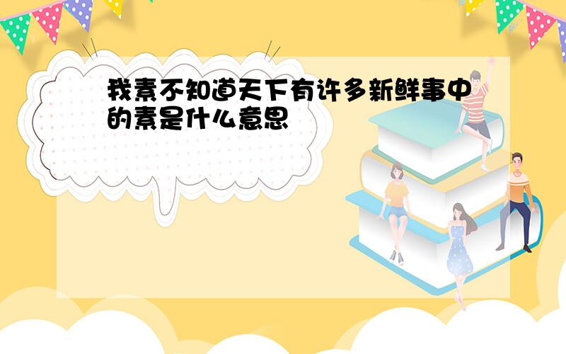 我素不知道天下有许多新鲜事中的素是什么意思