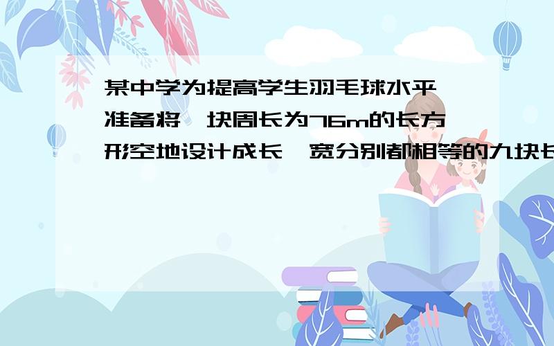 某中学为提高学生羽毛球水平,准备将一块周长为76m的长方形空地设计成长、宽分别都相等的九块长方形羽毛球场（如图）,新建的羽毛球场需要进行装修,已知装修费为每平方120元,问:学校要