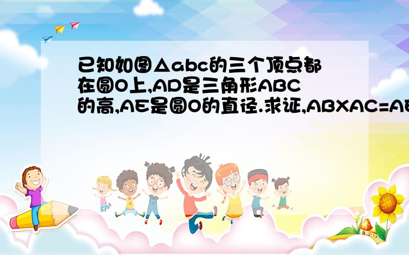 已知如图△abc的三个顶点都在圆O上,AD是三角形ABC的高,AE是圆O的直径.求证,ABXAC=AEXAD