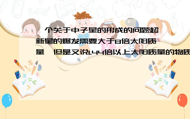 一个关于中子星的形成的问题超新星的爆发需要大于8倍太阳质量,但是又说1.44倍以上太阳质量的物质就可以形成中子星,那是不是说有的中子星的形成不需要通过超新星爆发,而是就这样平静