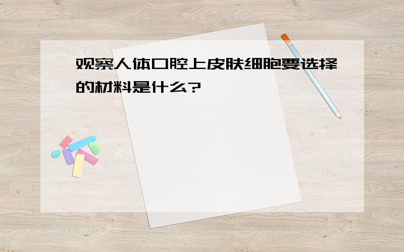 观察人体口腔上皮肤细胞要选择的材料是什么?