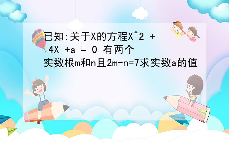 已知:关于X的方程X^2 + 4X +a = 0 有两个实数根m和n且2m-n=7求实数a的值