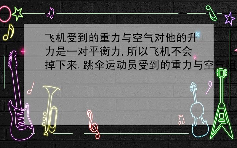 飞机受到的重力与空气对他的升力是一对平衡力,所以飞机不会掉下来.跳伞运动员受到的重力与空气阻力是一对平横力,这里空气的升力与空气的阻力有何异同,作用效果相同吗