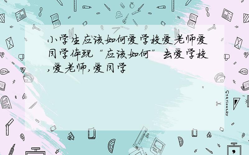 小学生应该如何爱学校爱老师爱同学体现“应该如何”去爱学校,爱老师,爱同学