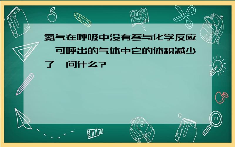 氮气在呼吸中没有参与化学反应,可呼出的气体中它的体积减少了,问什么?