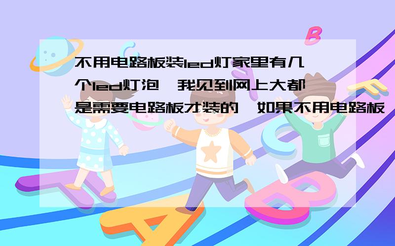 不用电路板装led灯家里有几个led灯泡,我见到网上大都是需要电路板才装的,如果不用电路板,直接用铜线接在led灯泡的两极,那样可以吗?如果可以的话,请问还需要什么电子元件呢?我是女生第一