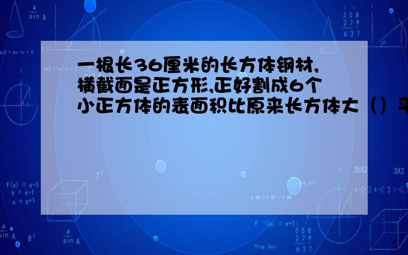 一根长36厘米的长方体钢材,横截面是正方形,正好割成6个小正方体的表面积比原来长方体大（）平方厘米