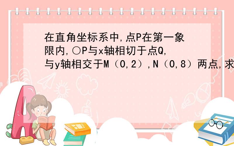 在直角坐标系中,点P在第一象限内,○P与x轴相切于点Q,与y轴相交于M（0,2）,N（0,8）两点,求点P的坐标