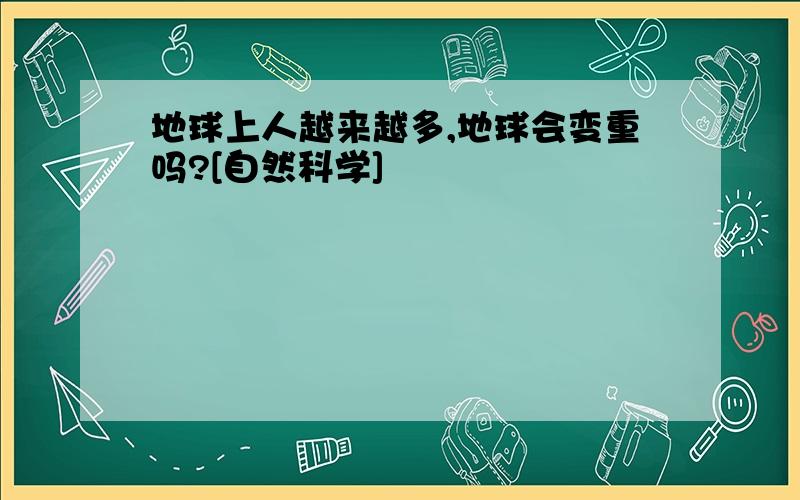 地球上人越来越多,地球会变重吗?[自然科学]