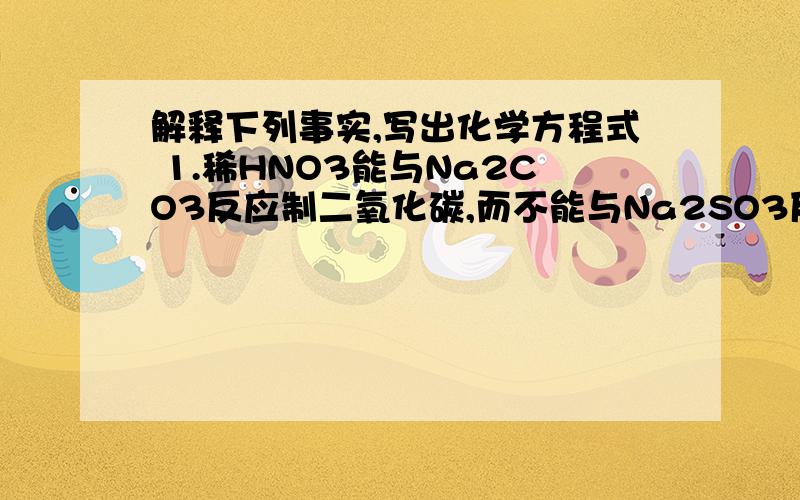 解释下列事实,写出化学方程式 1.稀HNO3能与Na2CO3反应制二氧化碳,而不能与Na2SO3反应制取SO2