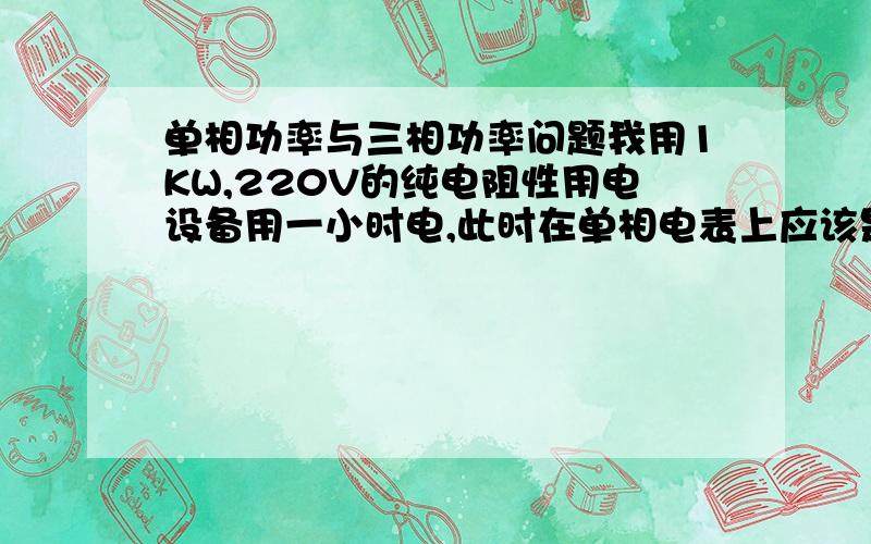 单相功率与三相功率问题我用1KW,220V的纯电阻性用电设备用一小时电,此时在单相电表上应该是显示1度电,那么此时在其总线上的三相四线制电度表应该走多少度电?是1/3度,3度,还是1/1.732度?我