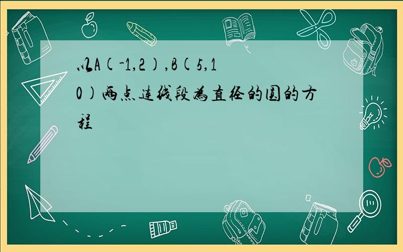 以A(-1,2),B(5,10)两点连线段为直径的圆的方程