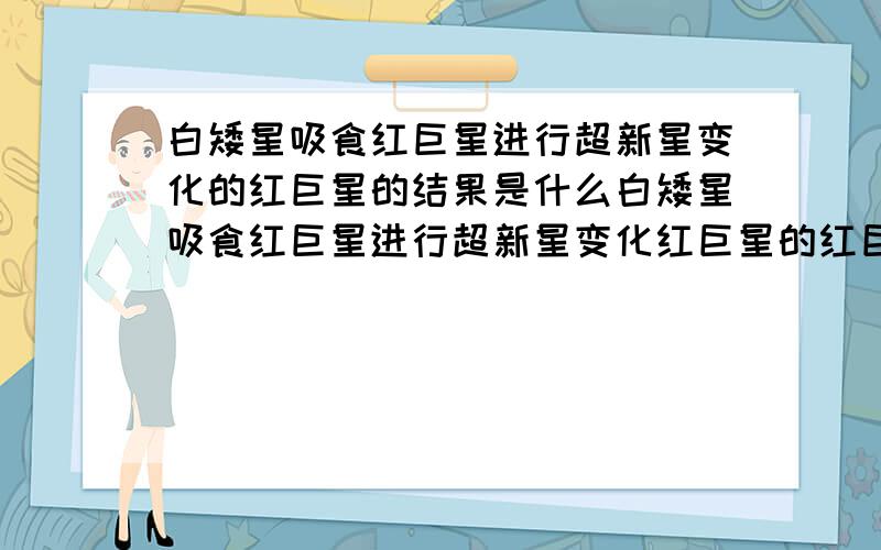 白矮星吸食红巨星进行超新星变化的红巨星的结果是什么白矮星吸食红巨星进行超新星变化红巨星的红巨星会怎么样