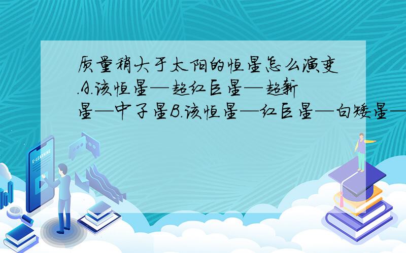 质量稍大于太阳的恒星怎么演变.A.该恒星—超红巨星—超新星—中子星B.该恒星—红巨星—白矮星—暗矮星说清楚为什么,不要就说A还是B