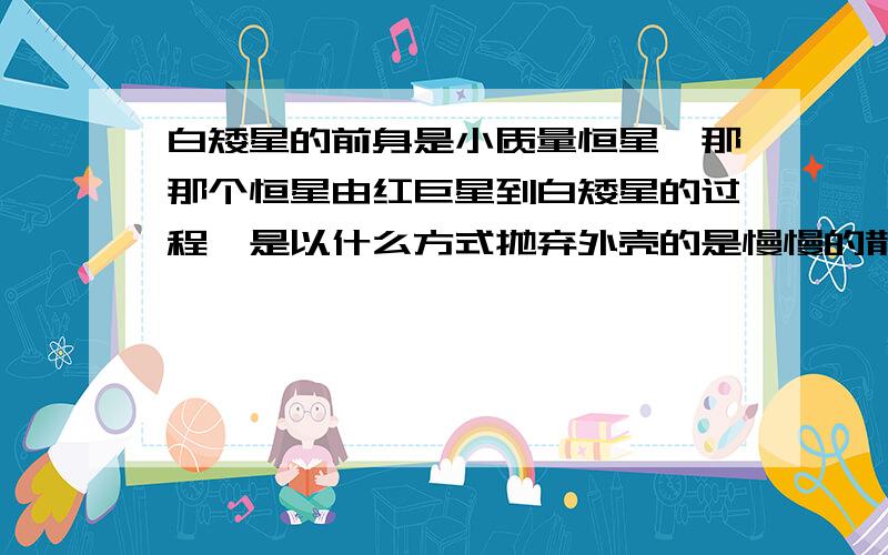 白矮星的前身是小质量恒星,那那个恒星由红巨星到白矮星的过程,是以什么方式抛弃外壳的是慢慢的散掉外壳,还是通过超新星爆发.不是所有的红巨星都要爆发吧,这跟质量大小还是有关系吧,