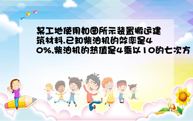 某工地使用如图所示装置搬运建筑材料.已知柴油机的效率是40%,柴油机的热值是4乘以10的七次方 焦/千克,用此装置将一块重为3200N的建筑材料提升5m.历时4s,消耗的柴油为4g.（1）4g柴油完全燃烧