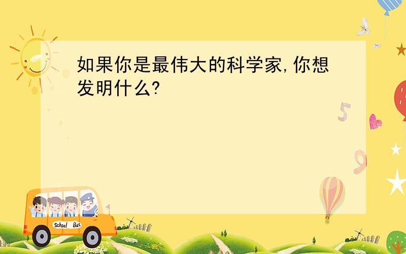 如果你是最伟大的科学家,你想发明什么?