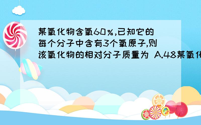 某氧化物含氧60％,已知它的每个分子中含有3个氧原子,则该氧化物的相对分子质量为 A.48某氧化物含氧60％,已知它的每个分子中含有3个氧原子,则该氧化物的相对分子质量为    A.48  B.64  C.80  D.1