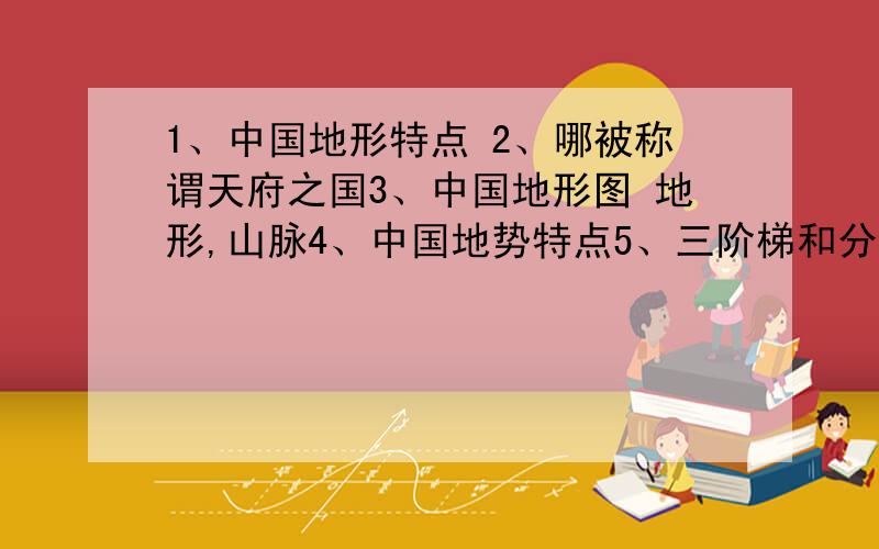 1、中国地形特点 2、哪被称谓天府之国3、中国地形图 地形,山脉4、中国地势特点5、三阶梯和分界线 主要地形区6、中国季风风向特点7、中国季风气候气候特点8、季风区与非季风区分界线9、