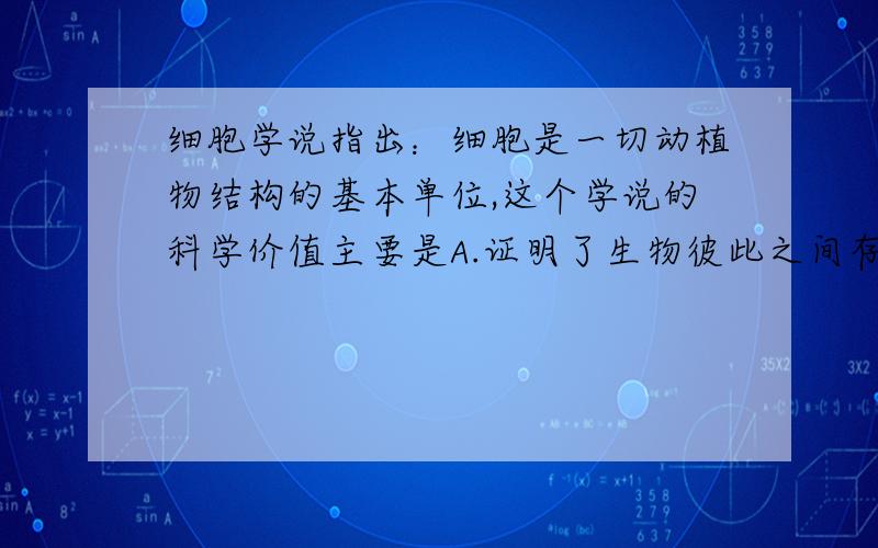 细胞学说指出：细胞是一切动植物结构的基本单位,这个学说的科学价值主要是A.证明了生物彼此之间存在这亲缘关系B.使人们对生物体的认识进入到微观领域 答案是A  为什么