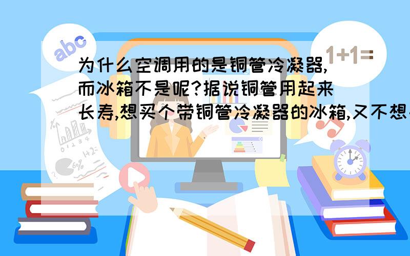 为什么空调用的是铜管冷凝器,而冰箱不是呢?据说铜管用起来长寿,想买个带铜管冷凝器的冰箱,又不想买得太贵