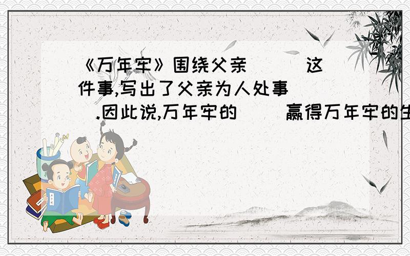 《万年牢》围绕父亲( ) 这件事,写出了父亲为人处事( ).因此说,万年牢的（ ）赢得万年牢的生意,万年牢的生意靠的是万年牢的（ ）