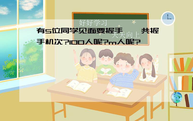 有5位同学见面要握手,一共握手机次?100人呢?m人呢?