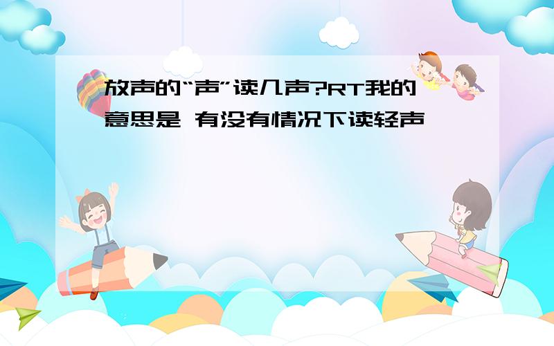 放声的“声”读几声?RT我的意思是 有没有情况下读轻声