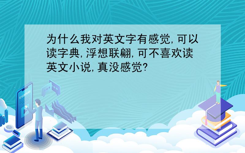 为什么我对英文字有感觉,可以读字典,浮想联翩,可不喜欢读英文小说,真没感觉?