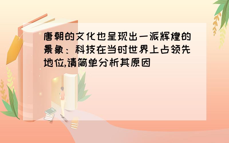 唐朝的文化也呈现出一派辉煌的景象：科技在当时世界上占领先地位,请简单分析其原因