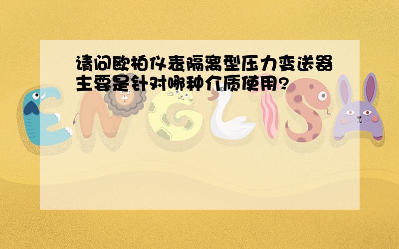 请问欧柏仪表隔离型压力变送器主要是针对哪种介质使用?