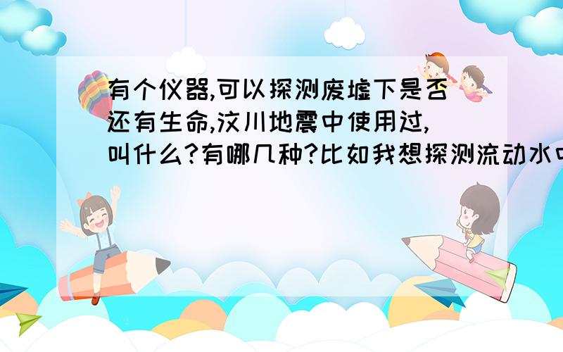 有个仪器,可以探测废墟下是否还有生命,汶川地震中使用过,叫什么?有哪几种?比如我想探测流动水中溺水人的位置?使用那种?