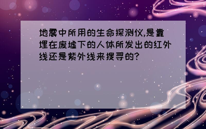 地震中所用的生命探测仪,是靠埋在废墟下的人体所发出的红外线还是紫外线来搜寻的?