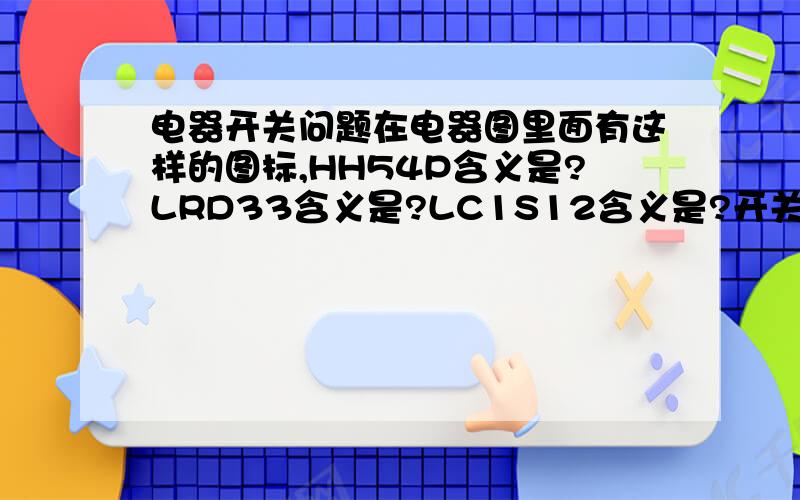 电器开关问题在电器图里面有这样的图标,HH54P含义是?LRD33含义是?LC1S12含义是?开关K与KM区别?