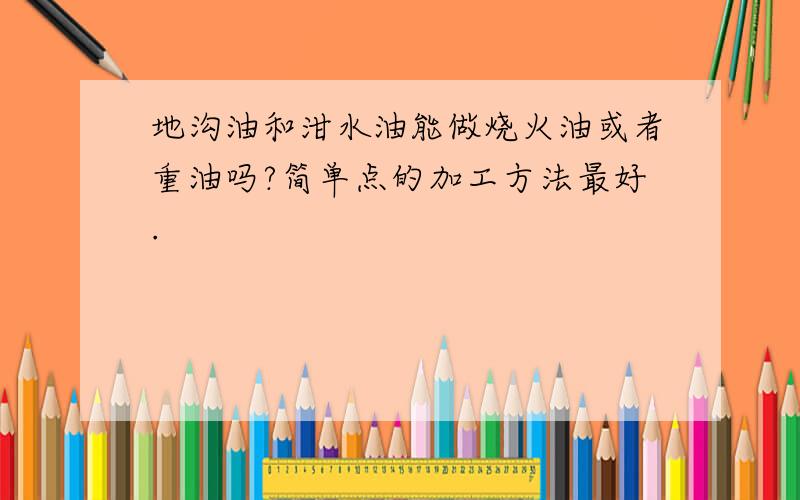 地沟油和泔水油能做烧火油或者重油吗?简单点的加工方法最好.