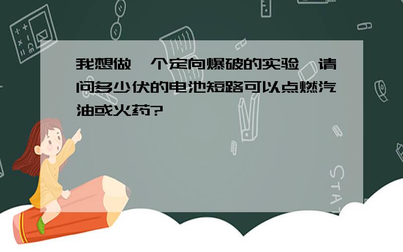 我想做一个定向爆破的实验,请问多少伏的电池短路可以点燃汽油或火药?