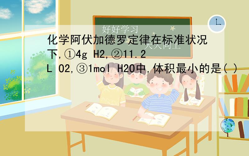 化学阿伏加德罗定律在标准状况下,①4g H2,②11.2L O2,③1mol H2O中,体积最小的是( )