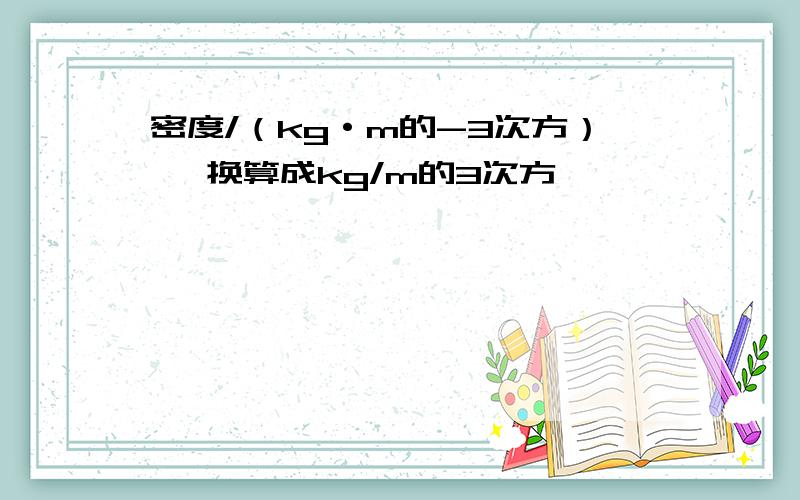 密度/（kg·m的-3次方） →换算成kg/m的3次方