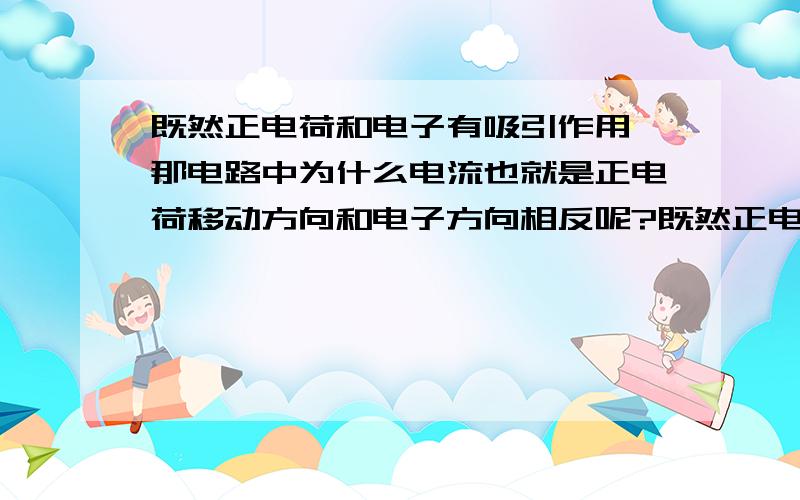 既然正电荷和电子有吸引作用 那电路中为什么电流也就是正电荷移动方向和电子方向相反呢?既然正电荷和电子有吸引作用 那电路中为什么电流也就是正电荷移动方向和自由电子移动方向相