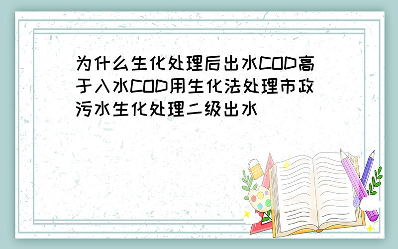 为什么生化处理后出水COD高于入水COD用生化法处理市政污水生化处理二级出水