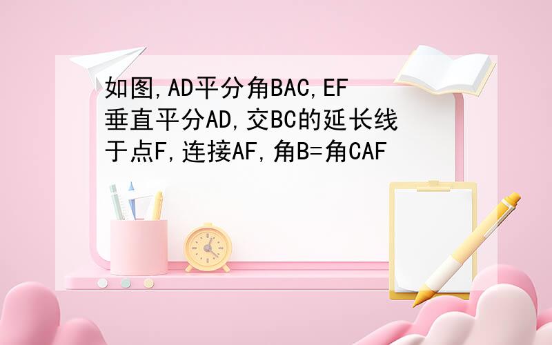 如图,AD平分角BAC,EF垂直平分AD,交BC的延长线于点F,连接AF,角B=角CAF