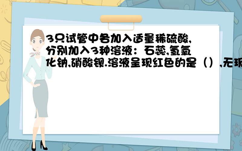 3只试管中各加入适量稀硫酸,分别加入3种溶液：石蕊,氢氧化钠,硝酸钡.溶液呈现红色的是（）,无现象产生的是（）过程.