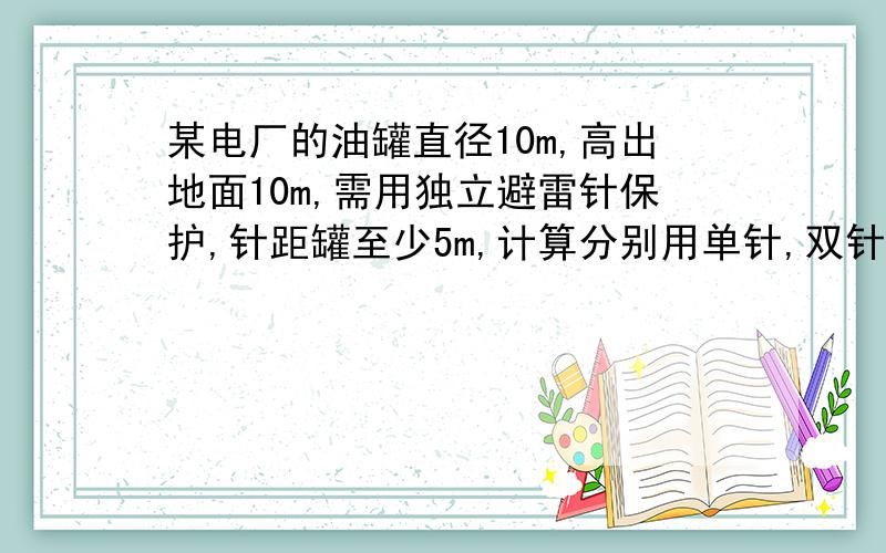 某电厂的油罐直径10m,高出地面10m,需用独立避雷针保护,针距罐至少5m,计算分别用单针,双针保护时避雷针避雷针的最低高度.