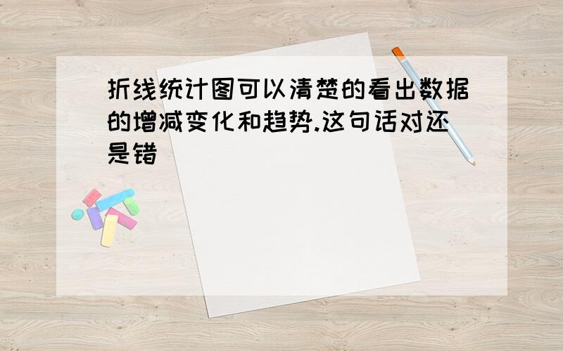 折线统计图可以清楚的看出数据的增减变化和趋势.这句话对还是错